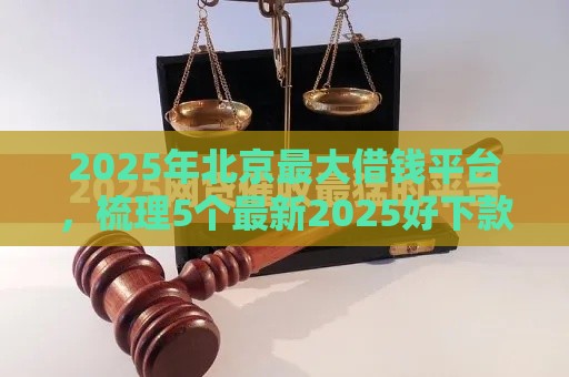 2025年北京最大借钱平台，梳理5个最新2025好下款的网贷平台
