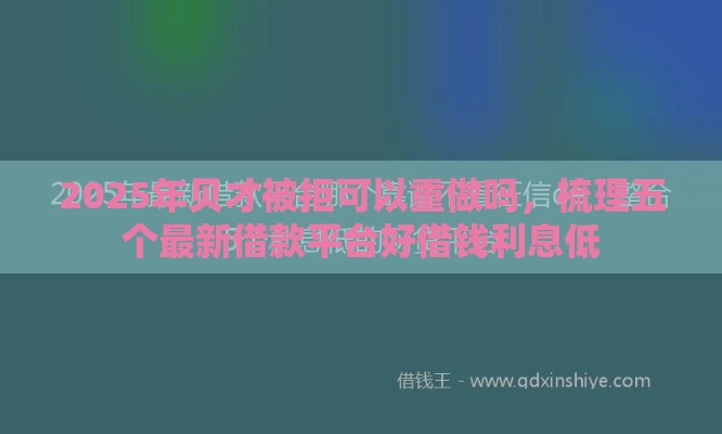 2025年贝才被拒可以重做吗，梳理五个最新借款平台好借钱利息低