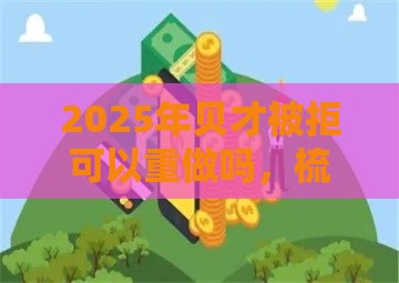 2025年贝才被拒可以重做吗，梳理五个最新借款平台好借钱利息低