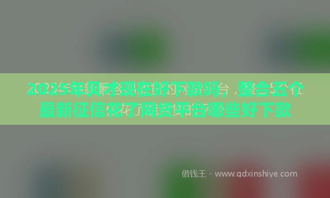 2025年贝才现在好下款吗，整合五个最新征信花了网贷平台哪些好下款