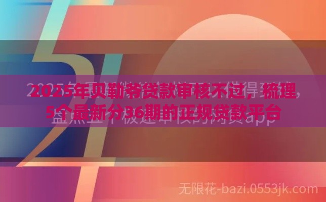 2025年贝勒爷贷款审核不过，梳理5个最新分36期的正规贷款平台