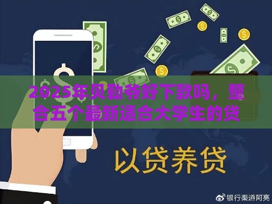 2025年贝勒爷好下款吗，整合五个最新适合大学生的贷款平台