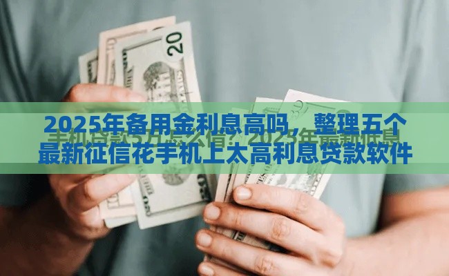 2025年备用金利息高吗，整理五个最新征信花手机上太高利息贷款软件
