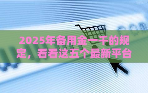 2025年备用金一千的规定,看看这五个最新平台可以快速借钱 2025年备用金一千的规定,看看这五个最新平台可以快速借钱