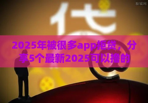 2025年被很多app拒贷，分享5个最新2025可以撸的口子