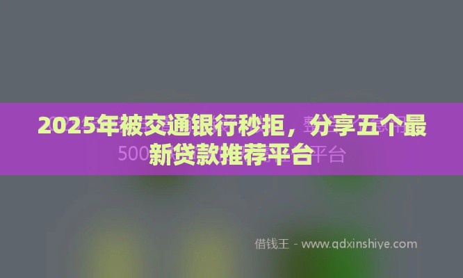 2025年被交通银行秒拒，分享五个最新贷款推荐平台