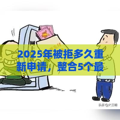 2025年被拒多久重新申请，整合5个最新黑户花户能秒下款的平台