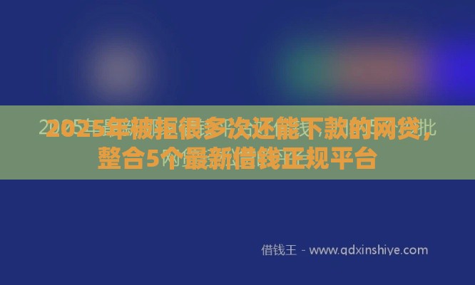 2025年被拒很多次还能下款的网贷，整合5个最新借钱正规平台