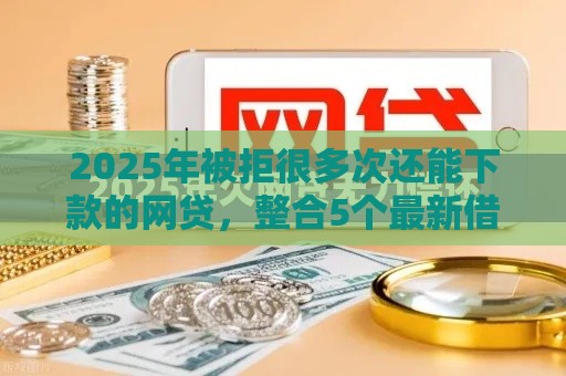 2025年被拒很多次还能下款的网贷，整合5个最新借钱正规平台