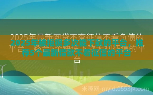 2025年被拒很多次能下款的平台，推荐5个最新借款不看征信的平台