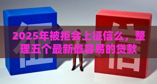 2025年被拒会上征信么，整理五个最新最容易的贷款平台