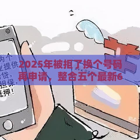 2025年被拒了换个号码再申请，整合五个最新62岁网贷平台