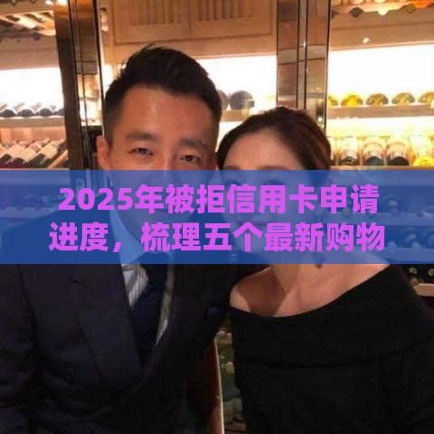2025年被拒信用卡申请进度，梳理五个最新购物贷款平台