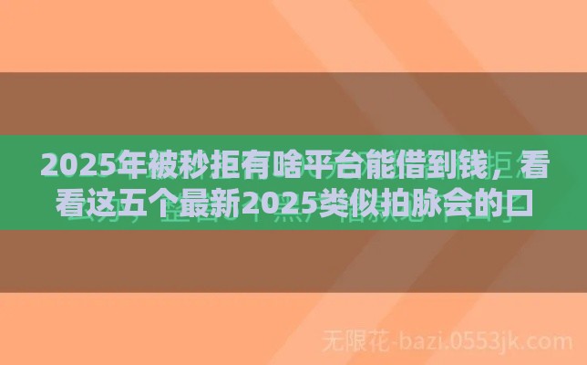 2025年被秒拒有啥平台能借到钱,看看这五个最新2025类似拍脉会的口子 2025年被秒拒有啥平台能借到钱,看看这五个最新2025类似拍脉会的口子