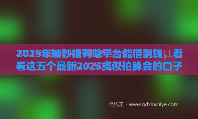 2025年被秒拒有啥平台能借到钱,看看这五个最新2025类似拍脉会的口子 2025年被秒拒有啥平台能借到钱,看看这五个最新2025类似拍脉会的口子