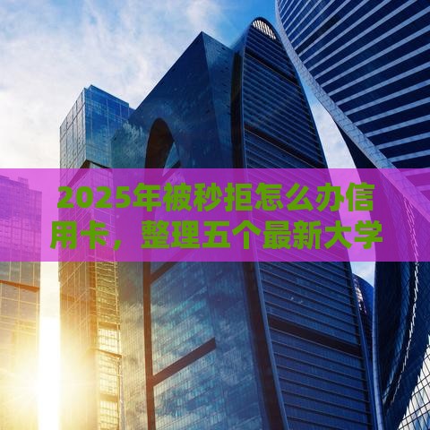 2025年被秒拒怎么办信用卡，整理五个最新大学生贷款的平台