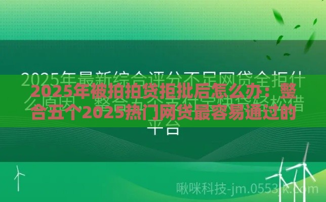 2025年被拍拍贷拒批后怎么办:整合五个2025热门网贷最容易通过的平台 2025年被拍拍贷拒批后怎么办:整合五个2025热门网贷最容易通过的平台