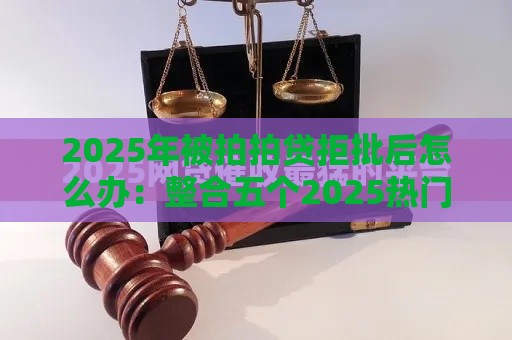 2025年被拍拍贷拒批后怎么办:整合五个2025热门网贷最容易通过的平台 2025年被拍拍贷拒批后怎么办:整合五个2025热门网贷最容易通过的平台