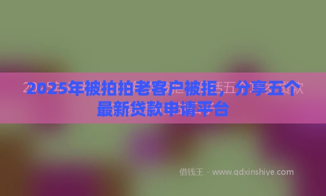2025年被拍拍老客户被拒，分享五个最新贷款申请平台