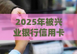 2025年被兴业银行信用卡秒拒，整理五个最新有法院执行可以贷款的口子