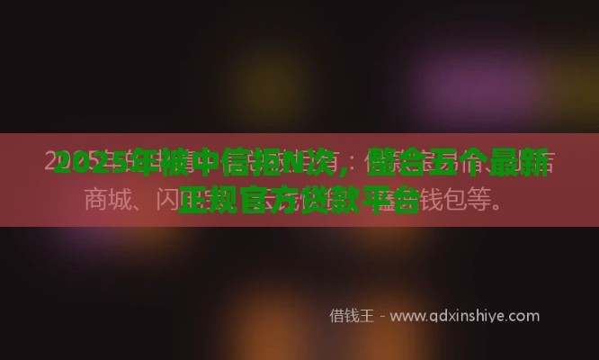 2025年被中信拒N次，整合五个最新正规官方贷款平台