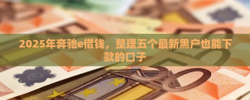 2025年奔驰e借钱，整理五个最新黑户也能下款的口子