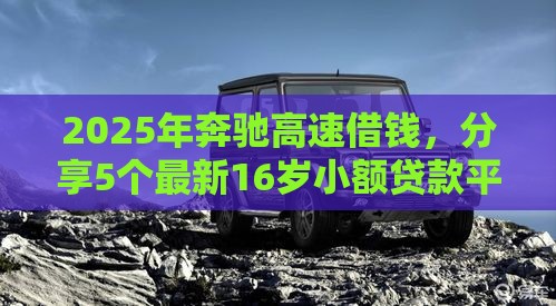2025年奔驰高速借钱，分享5个最新16岁小额贷款平台