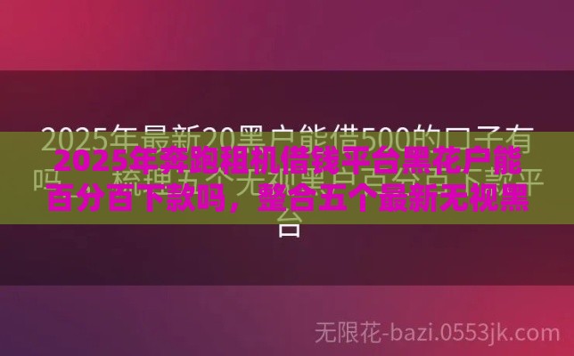 2025年奔跑租机借钱平台黑花户能百分百下款吗，整合五个最新无视黑户的口子