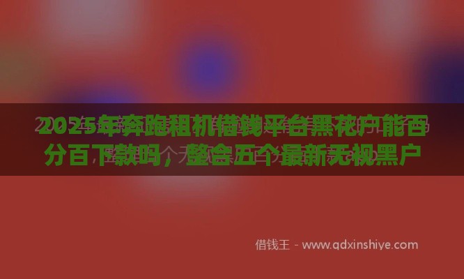 2025年奔跑租机借钱平台黑花户能百分百下款吗，整合五个最新无视黑户的口子