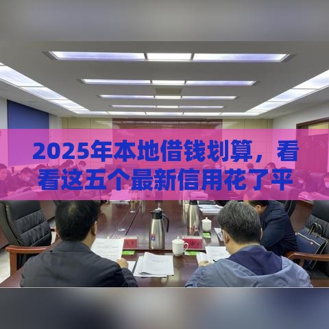 2025年本地借钱划算，看看这五个最新信用花了平台能借到钱