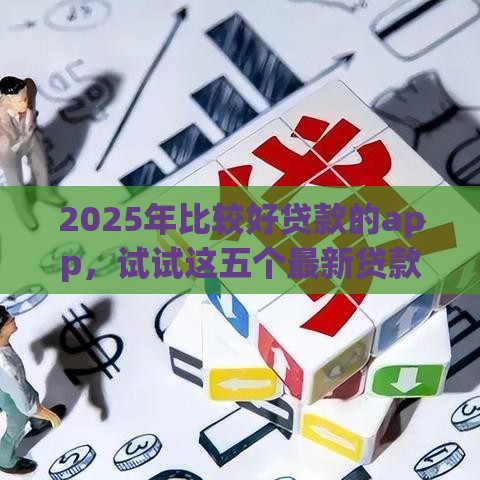 2025年比较好贷款的app，试试这五个最新贷款多好借款的平台
