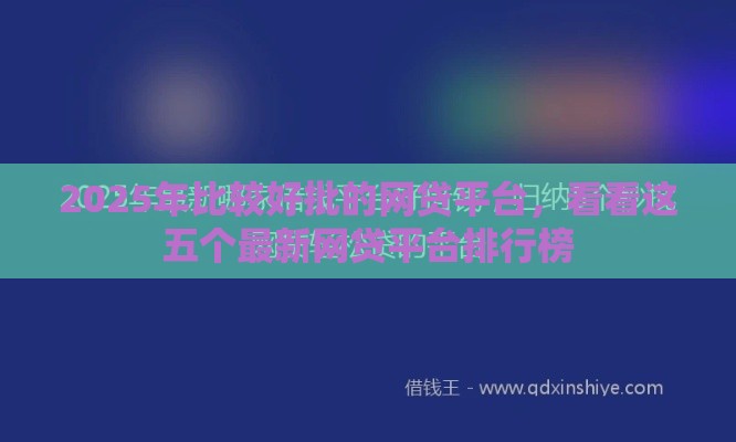 2025年比较好批的网贷平台,看看这五个最新网贷平台排行榜 2025年比较好批的网贷平台,看看这五个最新网贷平台排行榜