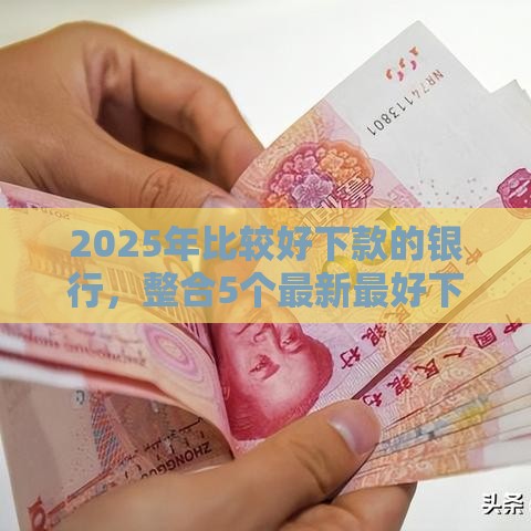 2025年比较好下款的银行,整合5个最新最好下款的贷款平台 2025年比较好下款的银行,整合5个最新最好下款的贷款平台