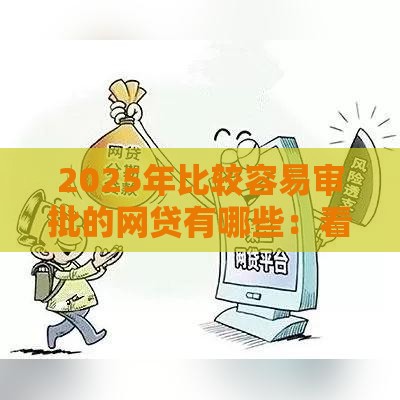 2025年比较容易审批的网贷有哪些：看看这5个2025热门手机号码贷款平台