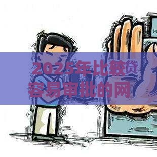 2025年比较容易审批的网贷有哪些：看看这5个2025热门手机号码贷款平台