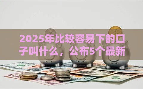 2025年比较容易下的口子叫什么，公布5个最新21岁可以贷款的平台