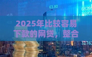 2025年比较容易下款的网贷，整合5个最新贷款都有借款平台