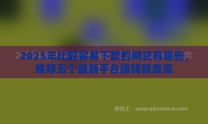 2025年比较容易下款的网贷有哪些，推荐五个最新平台借钱额度高
