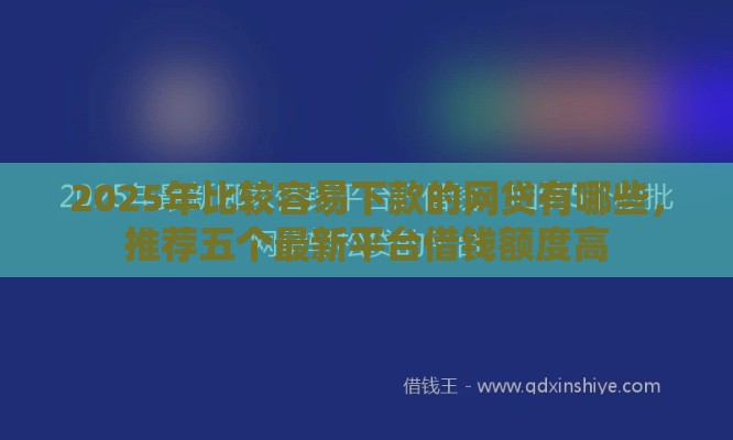 2025年比较容易下款的网贷有哪些，推荐五个最新平台借钱额度高