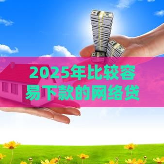 2025年比较容易下款的网络贷款，整合5个最新17周岁贷款平台