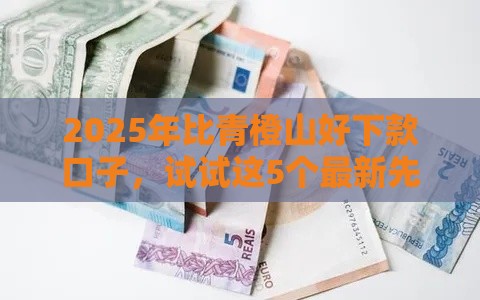 2025年比青橙山好下款口子，试试这5个最新先还利息后还本金的贷款平台