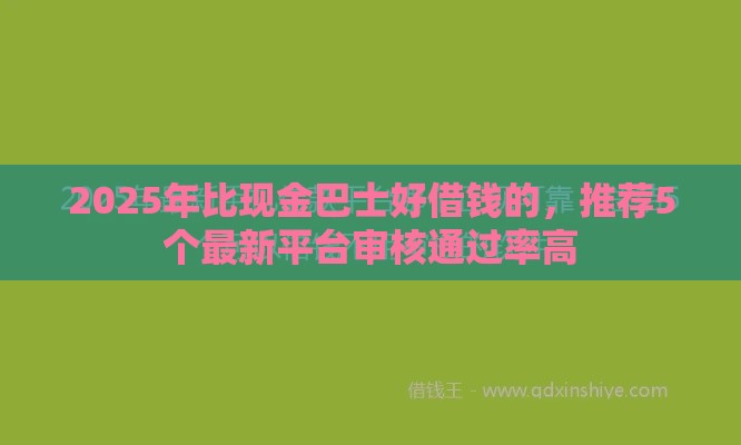 2025年比现金巴士好借钱的，推荐5个最新平台审核通过率高