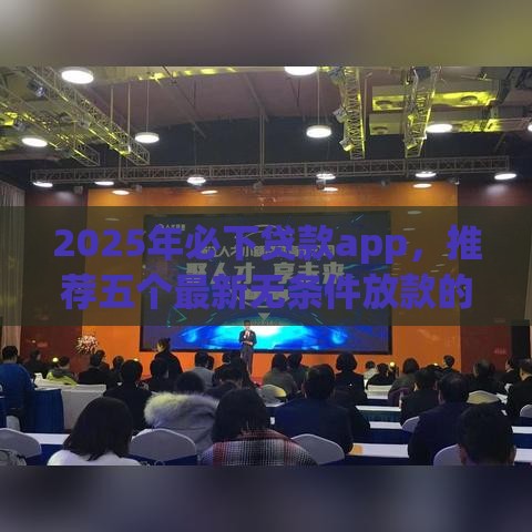 2025年必下贷款app，推荐五个最新无条件放款的平台
