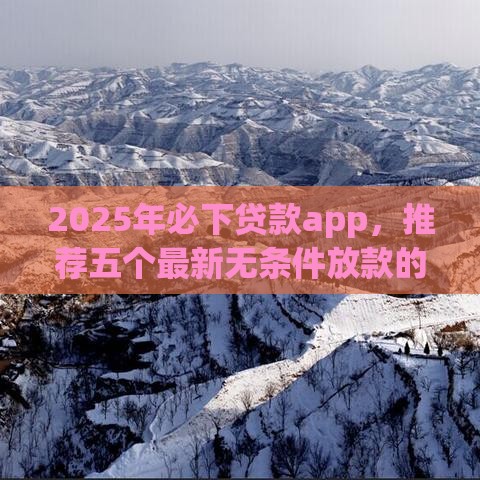 2025年必下贷款app，推荐五个最新无条件放款的平台
