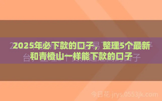 2025年必下款的口子，整理5个最新和青橙山一样能下款的口子