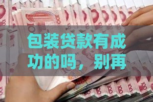 包装贷款有成功的吗，别再被误导了！