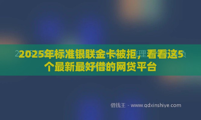 2025年标准银联金卡被拒，看看这5个最新最好借的网贷平台