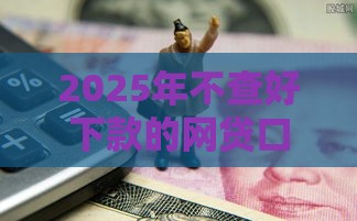 2025年不查好下款的网贷口子，试试这5个最新黑户也行借款的软件