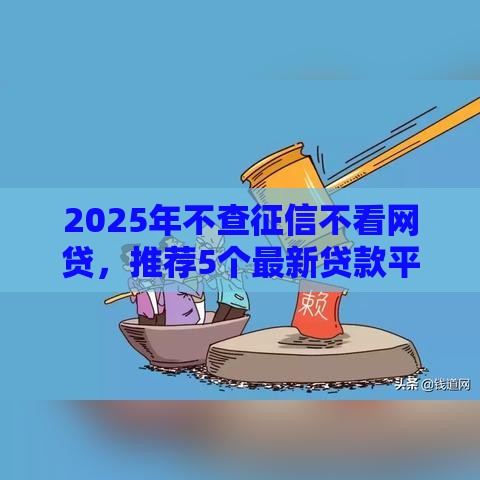 2025年不查征信不看网贷，推荐5个最新贷款平台哪家好