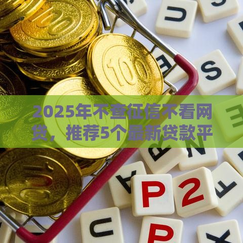 2025年不查征信不看网贷，推荐5个最新贷款平台哪家好